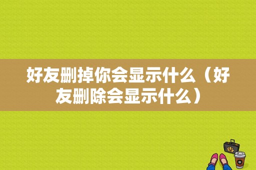 好友删掉你会显示什么（好友删除会显示什么）