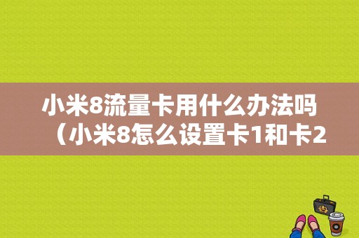 小米8流量卡用什么办法吗（小米8怎么设置卡1和卡2流量）