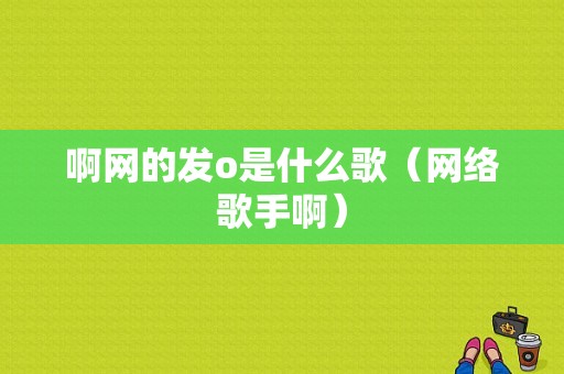 啊网的发o是什么歌（网络歌手啊）