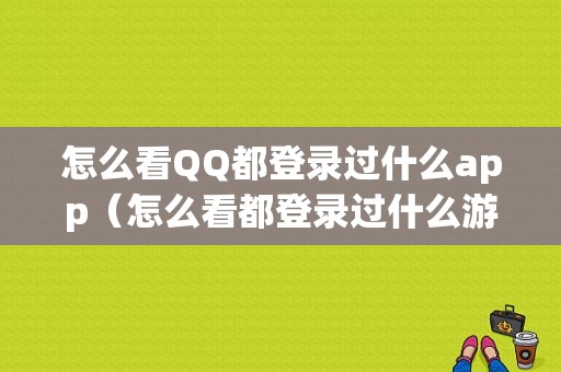 怎么看QQ都登录过什么app（怎么看都登录过什么游戏）