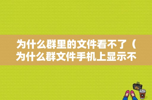 为什么群里的文件看不了（为什么群文件手机上显示不出来）