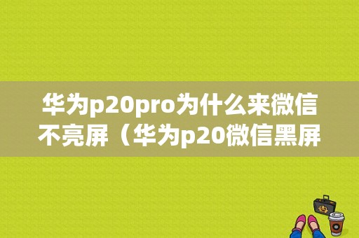 华为p20pro为什么来微信不亮屏（华为p20微信黑屏了怎么办?）