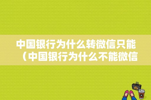 中国银行为什么转微信只能（中国银行为什么不能微信转账）