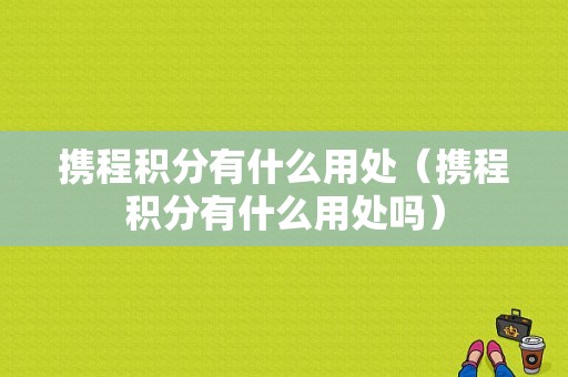 携程积分有什么用处（携程积分有什么用处吗）