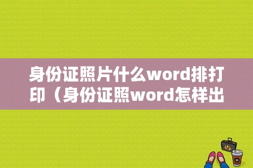 身份证照片什么word排打印（身份证照word怎样出来正规尺寸）