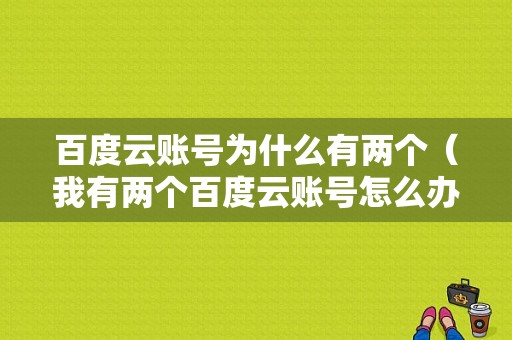 百度云账号为什么有两个（我有两个百度云账号怎么办）