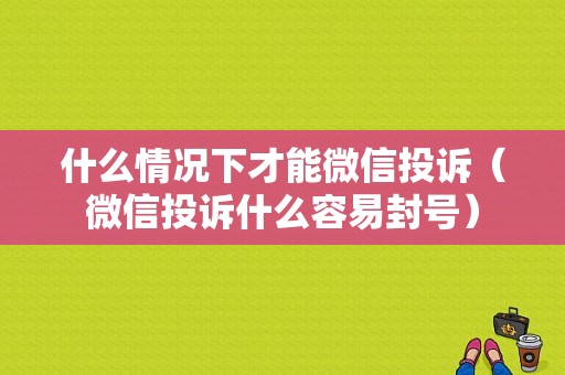 什么情况下才能微信投诉（微信投诉什么容易封号）