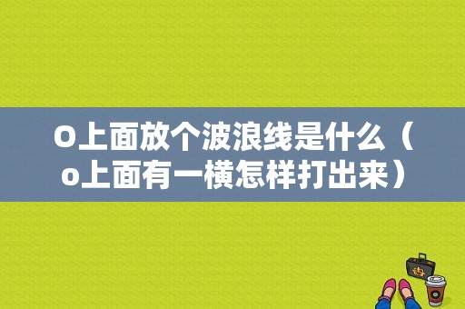 O上面放个波浪线是什么（o上面有一横怎样打出来）