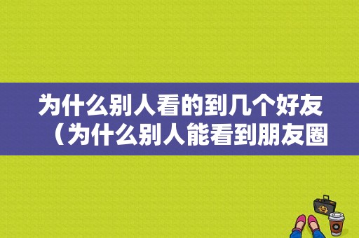 为什么别人看的到几个好友（为什么别人能看到朋友圈我看不到）