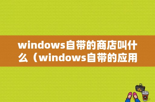 windows自带的商店叫什么（windows自带的应用商店）