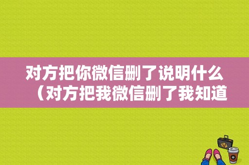 对方把你微信删了说明什么（对方把我微信删了我知道吗）