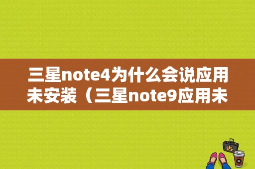 三星note4为什么会说应用未安装（三星note9应用未安装）