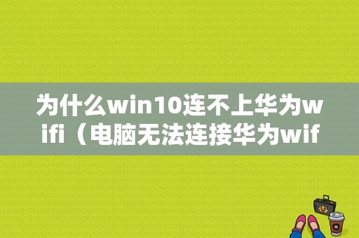 为什么win10连不上华为wifi（电脑无法连接华为wifi）