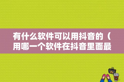 有什么软件可以用抖音的（用哪一个软件在抖音里面最好用）