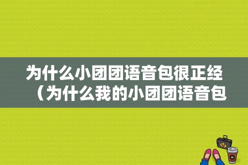 为什么小团团语音包很正经（为什么我的小团团语音包话很少）