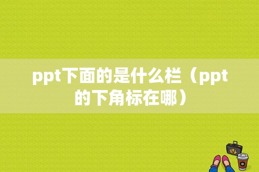 ppt下面的是什么栏（ppt的下角标在哪）