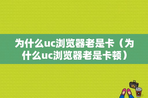 为什么uc浏览器老是卡（为什么uc浏览器老是卡顿）