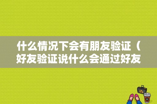 什么情况下会有朋友验证（好友验证说什么会通过好友申请）