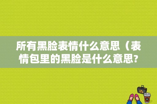 所有黑脸表情什么意思（表情包里的黑脸是什么意思?）