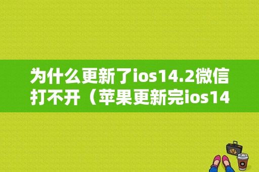 为什么更新了ios14.2微信打不开（苹果更新完ios14打不开微信怎么办）