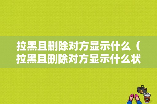 拉黑且删除对方显示什么（拉黑且删除对方显示什么状态）