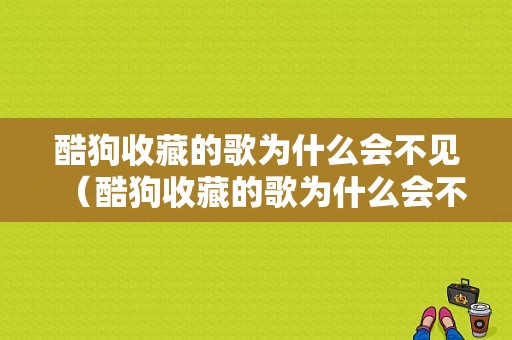 酷狗收藏的歌为什么会不见（酷狗收藏的歌为什么会不见了）