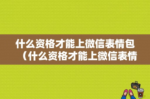 什么资格才能上微信表情包（什么资格才能上微信表情包呢）