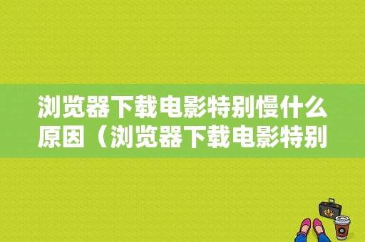 浏览器下载电影特别慢什么原因（浏览器下载电影特别慢什么原因造成的）