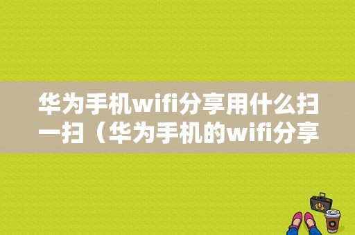 华为手机wifi分享用什么扫一扫（华为手机的wifi分享应该用什么扫）