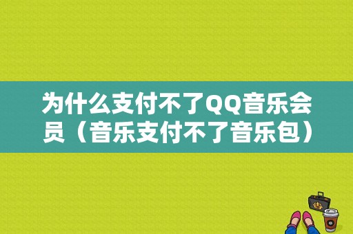 为什么支付不了QQ音乐会员（音乐支付不了音乐包）