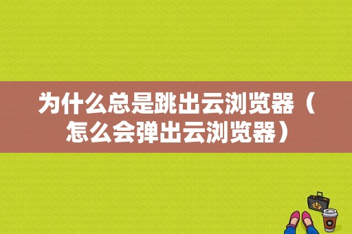 为什么总是跳出云浏览器（怎么会弹出云浏览器）