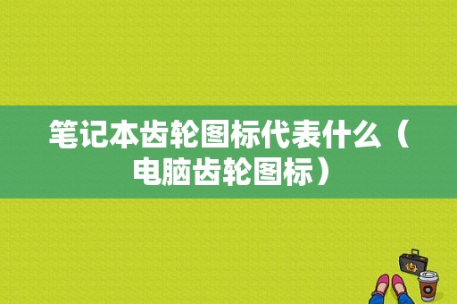 笔记本齿轮图标代表什么（电脑齿轮图标）