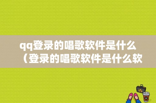 qq登录的唱歌软件是什么（登录的唱歌软件是什么软件）