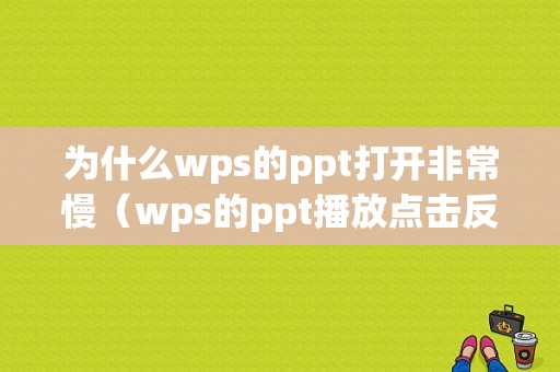 为什么wps的ppt打开非常慢（wps的ppt播放点击反应慢）