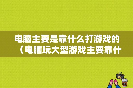 电脑主要是靠什么打游戏的（电脑玩大型游戏主要靠什么）