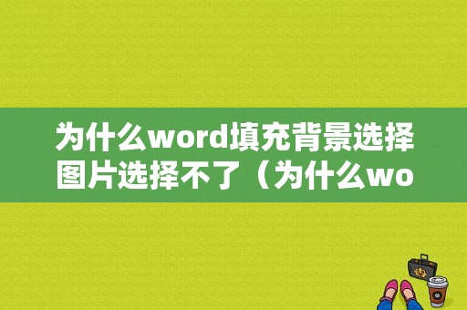 为什么word填充背景选择图片选择不了（为什么word填充背景选择图片选择不了了）