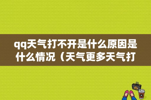 qq天气打不开是什么原因是什么情况（天气更多天气打不开）