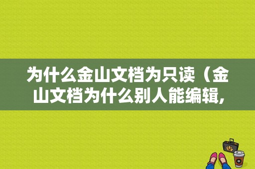 为什么金山文档为只读（金山文档为什么别人能编辑,我的仅查看呢）