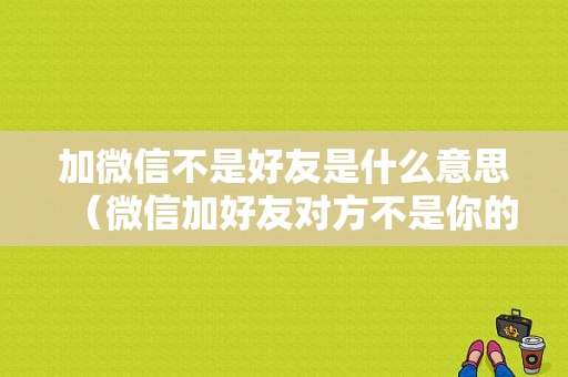 加微信不是好友是什么意思（微信加好友对方不是你的好友）