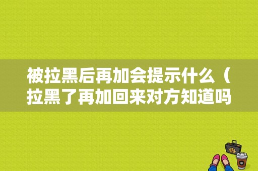 被拉黑后再加会提示什么（拉黑了再加回来对方知道吗）