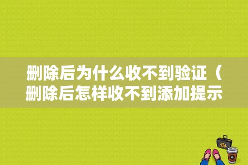 删除后为什么收不到验证（删除后怎样收不到添加提示）