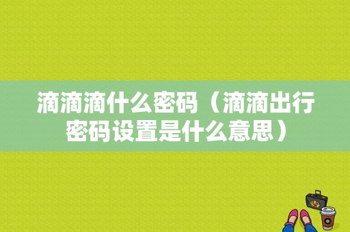 滴滴滴什么密码（滴滴出行密码设置是什么意思）