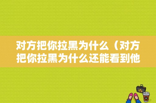 对方把你拉黑为什么（对方把你拉黑为什么还能看到他的朋友圈）