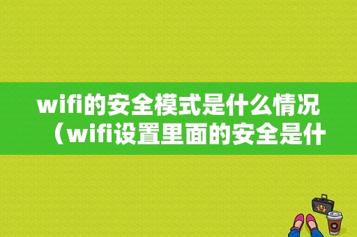 wifi的安全模式是什么情况（wifi设置里面的安全是什么意思啊）