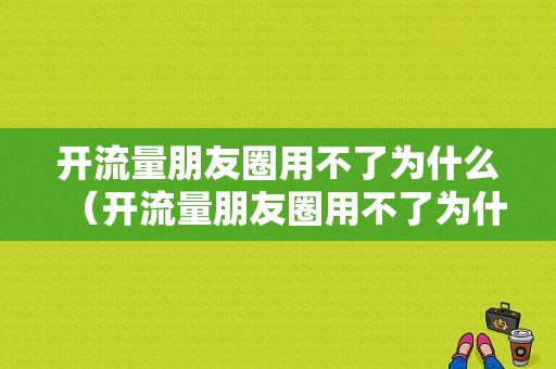 开流量朋友圈用不了为什么（开流量朋友圈用不了为什么还能用）