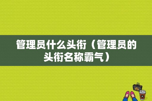 管理员什么头衔（管理员的头衔名称霸气）