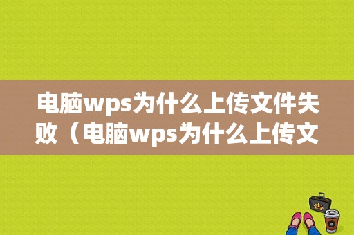 电脑wps为什么上传文件失败（电脑wps为什么上传文件失败了）