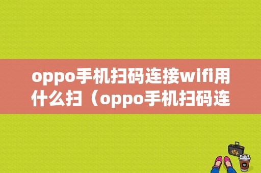 oppo手机扫码连接wifi用什么扫（oppo手机扫码连wifi在哪里扫一扫）