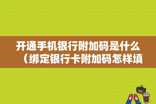 开通手机银行附加码是什么（绑定银行卡附加码怎样填）