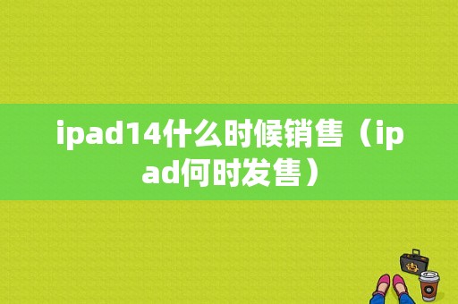 ipad14什么时候销售（ipad何时发售）